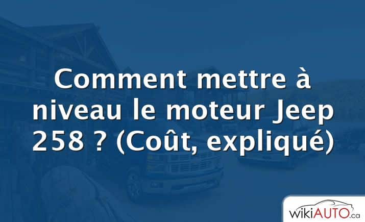 Comment mettre à niveau le moteur Jeep 258 ?  (Coût, expliqué)